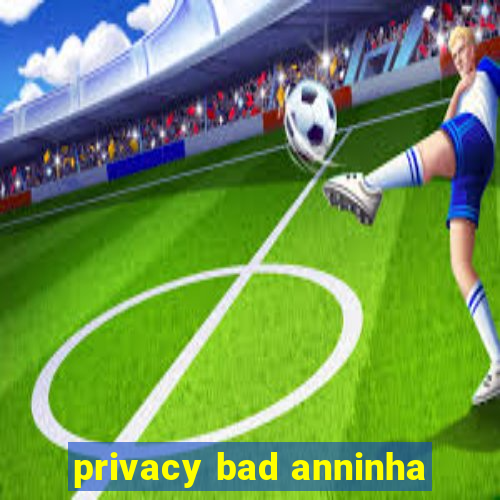 privacy bad anninha